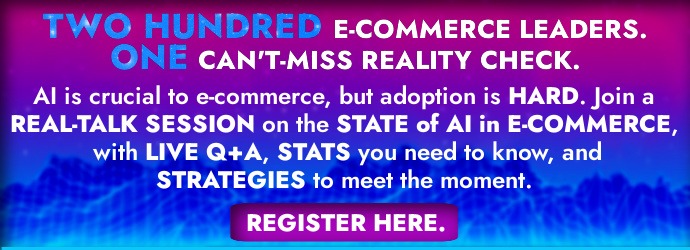 Text reads: TWO HUNDRED E-COMMERCE LEADERS. ONE CAN'T-MISS REALITY CHECK. AI is crucial to e-commerce, but adoption is HARD. Join a REAL-TALK SESSION on the STATE of AI in E-COMMERCE, with LIVE Q+A, STATS you need to know, and STRATEGIES to meet the moment. "REGISTER HERE" is the text on a button. 